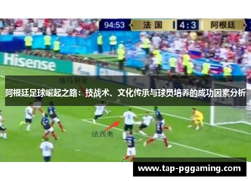 阿根廷足球崛起之路：技战术、文化传承与球员培养的成功因素分析